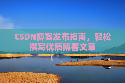 CSDN博客发布指南,轻松撰写优质博客文章